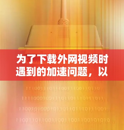 为了下载外网视频时遇到的加速问题,以下是一步步的解决方案 为了下载外网视频时遇到的加速问题,以下是一步步的解决方案