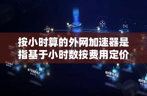 按小时算的外网加速器是指基于小时数按费用定价的网络服务套餐。以下是一些主要的运营商提供按小时付费的套餐信息,供您参考 按小时算的外网加速器是指基于小时数按费用定价的网络服务套餐。以下是一些主要的运营商提供按小时付费的套餐信息,供您参考