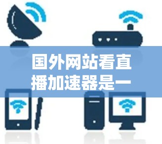 国外网站看直播加速器是一个非常实用的工具,可以帮助您在观看直播或网络直播时,提升网络速度,避免延迟和卡顿。以下是一些国外网站和加速器推荐,帮助您方便地观看直播 国外网站看直播加速器是一个非常实用的工具,可以帮助您在观看直播或网络直播时,提升网络速度,避免延迟和卡顿。以下是一些国外网站和加速器推荐,帮助您方便地观看直播