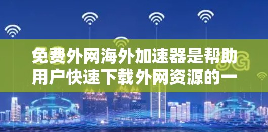 免费外网海外加速器是帮助用户快速下载外网资源的一种工具,以下是几种推荐的免费选择 免费外网海外加速器是帮助用户快速下载外网资源的一种工具,以下是几种推荐的免费选择