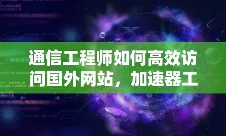 通信工程师如何高效访问国外网站,加速器工具的使用方法 通信工程师如何高效访问国外网站,加速器工具的使用方法