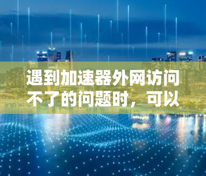 遇到加速器外网访问不了的问题时,可以按照以下步骤进行处理 遇到加速器外网访问不了的问题时,可以按照以下步骤进行处理