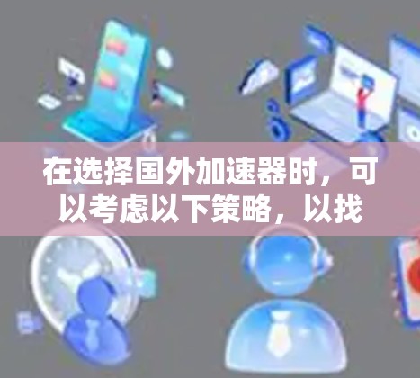 在选择国外加速器时，可以考虑以下策略，以找到最适合你的选择