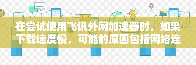 在尝试使用飞讯外网加速器时，如果下载速度慢，可能的原因包括网络连接不稳定、缓存设置不当、压缩率设置不当或缓存缓出功能未使用等。以下是针对这些可能原因的步骤建议