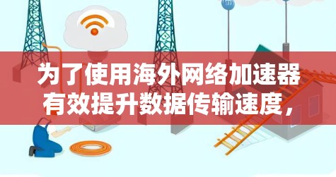为了使用海外网络加速器有效提升数据传输速度,您可以按照以下步骤操作 为了使用海外网络加速器有效提升数据传输速度,您可以按照以下步骤操作