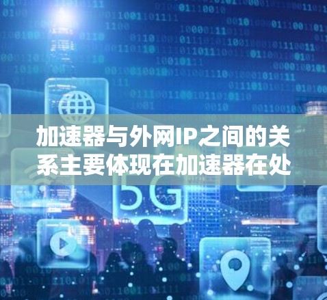 加速器与外网IP之间的关系主要体现在加速器在处理外网连接时的优化和功能配置。以下是关于加速器与外网IP的详细说明 加速器与外网IP之间的关系主要体现在加速器在处理外网连接时的优化和功能配置。以下是关于加速器与外网IP的详细说明