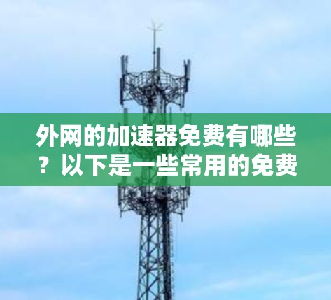 外网的加速器免费有哪些？以下是一些常用的免费加速器，适合普通用户提升网络速度