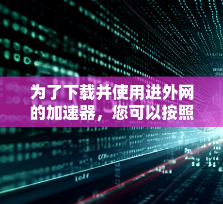为了下载并使用进外网的加速器，您可以按照以下步骤进行