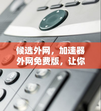 候选外网，加速器外网免费版，让你的数据流量更没问题