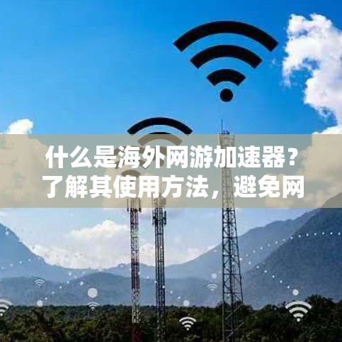 什么是海外网游加速器?了解其使用方法,避免网络陷阱! 什么是海外网游加速器?了解其使用方法,避免网络陷阱!