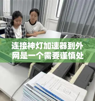 连接神灯加速器到外网是一个需要谨慎处理的步骤,因为它涉及网络安全和网络配置。以下是一步步的指南,帮助你顺利完成连接 连接神灯加速器到外网是一个需要谨慎处理的步骤,因为它涉及网络安全和网络配置。以下是一步步的指南,帮助你顺利完成连接