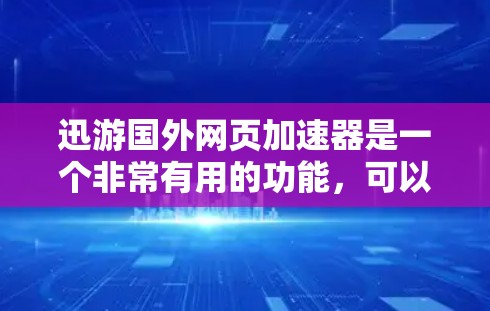迅游国外网页加速器是一个非常有用的功能，可以帮助用户更快地下载国外的网站。以下是对迅游国外网页加速器的总结和推荐
