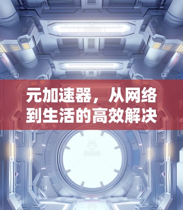 元加速器,从网络到生活的高效解决方案 元加速器,从网络到生活的高效解决方案