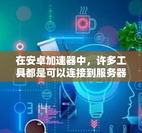 在安卓加速器中,许多工具都是可以连接到服务器的,你可以通过以下步骤进行外网访问 在安卓加速器中,许多工具都是可以连接到服务器的,你可以通过以下步骤进行外网访问