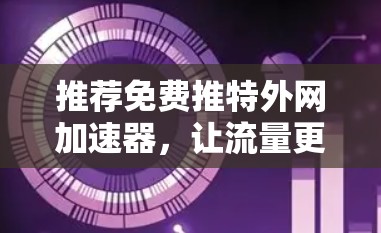 推荐免费推特外网加速器，让流量更轻松！