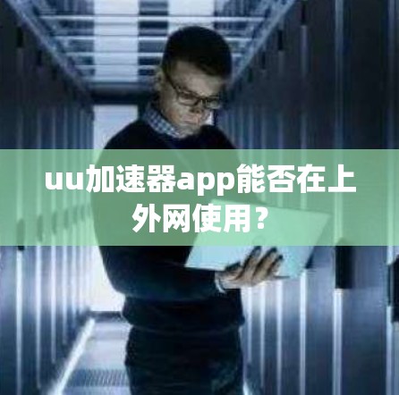 uu加速器app能否在上外网使用? uu加速器app能否在上外网使用?