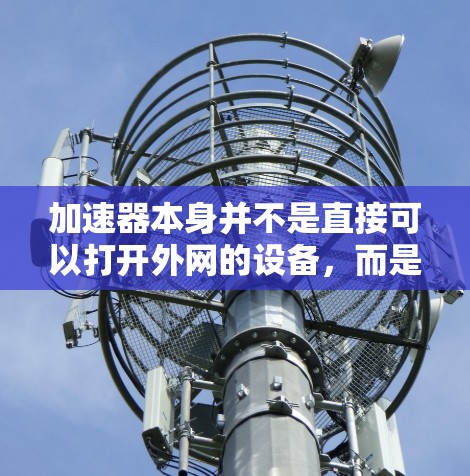 加速器本身并不是直接可以打开外网的设备,而是通过缓存网页内容和上传到云存储来加速访问外部资源的技术。以下是一些关于加速器如何加速网页加载的详细信息 加速器本身并不是直接可以打开外网的设备,而是通过缓存网页内容和上传到云存储来加速访问外部资源的技术。以下是一些关于加速器如何加速网页加载的详细信息
