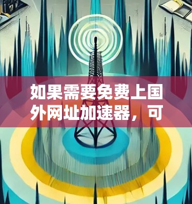 如果需要免费上国外网址加速器,可以参考以下推荐,这些工具通常提供免费服务,并且在一定程度上可以减少网络延迟 如果需要免费上国外网址加速器,可以参考以下推荐,这些工具通常提供免费服务,并且在一定程度上可以减少网络延迟