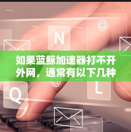 如果蓝鲸加速器打不开外网，通常有以下几种可能的原因和解决方案