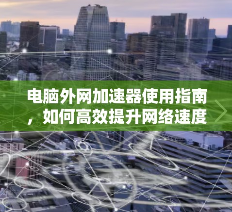 电脑外网加速器使用指南，如何高效提升网络速度？