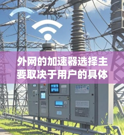外网的加速器选择主要取决于用户的具体需求，包括需求的类型、功能需求、预算以及网络环境的情况。以下是一些 commonly recommended 外网加速器，供参考