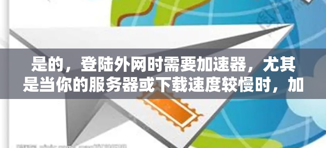 是的,登陆外网时需要加速器,尤其是当你的服务器或下载速度较慢时,加速器可以帮助你更好地加载网站、下载文件和完成任务。加速器的作用是将请求分发到更多服务器,从而加快下载速度 是的,登陆外网时需要加速器,尤其是当你的服务器或下载速度较慢时,加速器可以帮助你更好地加载网站、下载文件和完成任务。加速器的作用是将请求分发到更多服务器,从而加快下载速度