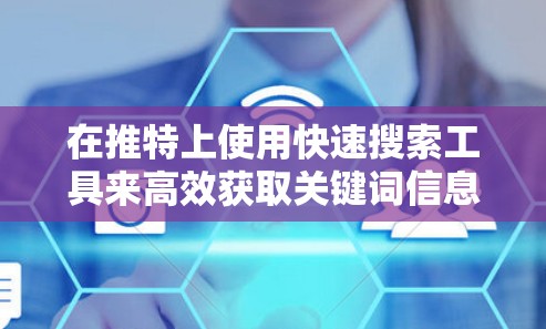 在推特上使用快速搜索工具来高效获取关键词信息，可以按照以下步骤进行