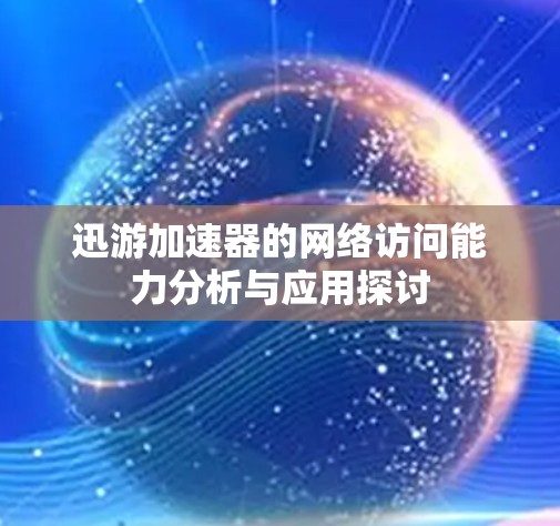 迅游加速器的网络访问能力分析与应用探讨 迅游加速器的网络访问能力分析与应用探讨