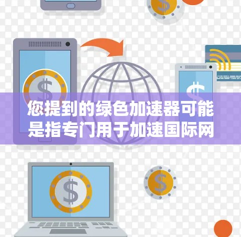您提到的绿色加速器可能是指专门用于加速国际网站并提供绿色资源的工具。绿色加速器通常用于提升网站加载速度,同时提供绿色网站(无毒、无恶意资源) 您提到的绿色加速器可能是指专门用于加速国际网站并提供绿色资源的工具。绿色加速器通常用于提升网站加载速度,同时提供绿色网站(无毒、无恶意资源)