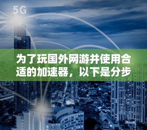 为了玩国外网游并使用合适的加速器，以下是分步骤的指南