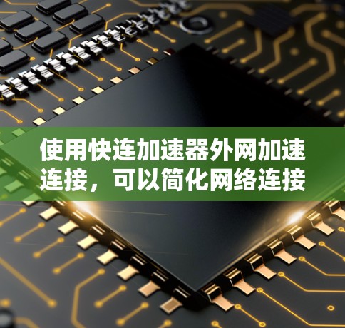 使用快连加速器外网加速连接,可以简化网络连接过程,提升用户体验。以下是详细的使用步骤 使用快连加速器外网加速连接,可以简化网络连接过程,提升用户体验。以下是详细的使用步骤