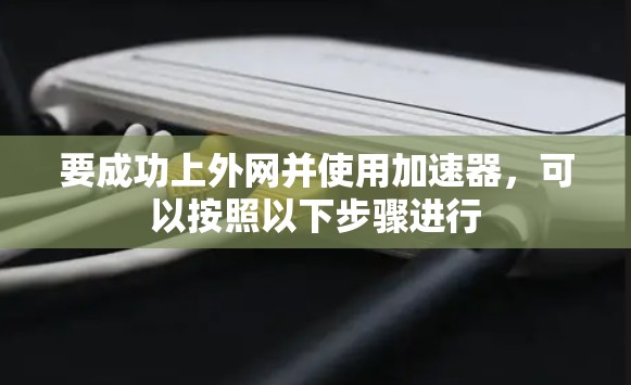 要成功上外网并使用加速器,可以按照以下步骤进行 要成功上外网并使用加速器,可以按照以下步骤进行