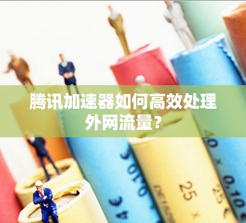 腾讯加速器如何高效处理外网流量? 腾讯加速器如何高效处理外网流量?