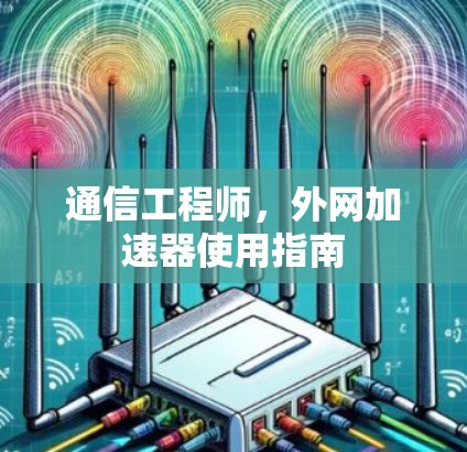 通信工程师,外网加速器使用指南 通信工程师,外网加速器使用指南