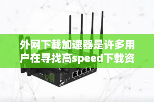外网下载加速器是许多用户在寻找高speed下载资源时常用的工具。以下是一些推荐的下载加速器，供您参考