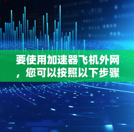 要使用加速器飞机外网,您可以按照以下步骤操作 要使用加速器飞机外网,您可以按照以下步骤操作
