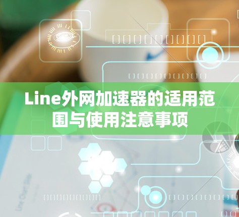 Line外网加速器的适用范围与使用注意事项 Line外网加速器的适用范围与使用注意事项