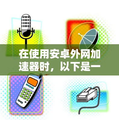 在使用安卓外网加速器时,以下是一步步的指南 在使用安卓外网加速器时,以下是一步步的指南