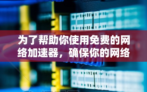 为了帮助你使用免费的网络加速器,确保你的网络速度得到提升,以下是一些推荐的免费网络加速器,并提供一些使用建议 为了帮助你使用免费的网络加速器,确保你的网络速度得到提升,以下是一些推荐的免费网络加速器,并提供一些使用建议