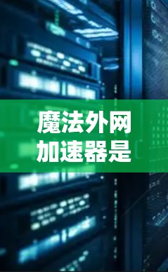 魔法外网加速器是一个用于加速网络、提升速度的软件工具。以下是使用魔法外网加速器的详细步骤 魔法外网加速器是一个用于加速网络、提升速度的软件工具。以下是使用魔法外网加速器的详细步骤