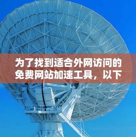 为了找到适合外网访问的免费网站加速工具,以下是分步的建议 为了找到适合外网访问的免费网站加速工具,以下是分步的建议