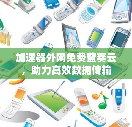 加速器外网免费蓝奏云，助力高效数据传输
