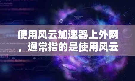 使用风云加速器上外网，通常指的是使用风云加速器进行加速和抓取功能。以下是一些基本的使用方法和步骤