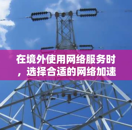 在境外使用网络服务时,选择合适的网络加速器是非常重要的。以下是一些可靠的选择 在境外使用网络服务时,选择合适的网络加速器是非常重要的。以下是一些可靠的选择