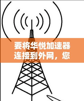 要将华悦加速器连接到外网,您可以按照以下步骤操作 要将华悦加速器连接到外网,您可以按照以下步骤操作