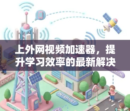 上外网视频加速器,提升学习效率的最新解决方案 上外网视频加速器,提升学习效率的最新解决方案