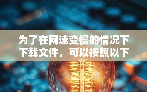 为了在网速变慢的情况下下载文件,可以按照以下步骤操作 为了在网速变慢的情况下下载文件,可以按照以下步骤操作