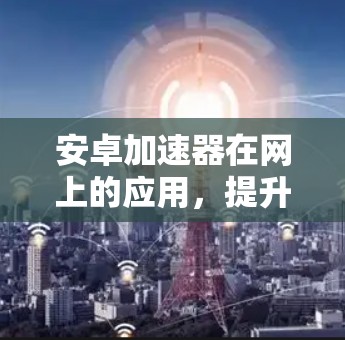 安卓加速器在网上的应用，提升效率、解决困扰