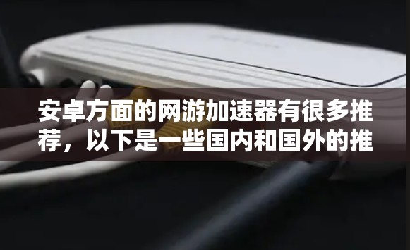 安卓方面的网游加速器有很多推荐,以下是一些国内和国外的推荐工具,供你参考 安卓方面的网游加速器有很多推荐,以下是一些国内和国外的推荐工具,供你参考