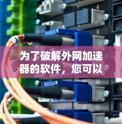 为了破解外网加速器的软件,您可以按照以下步骤进行操作 为了破解外网加速器的软件,您可以按照以下步骤进行操作